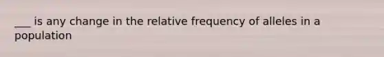 ___ is any change in the relative frequency of alleles in a population