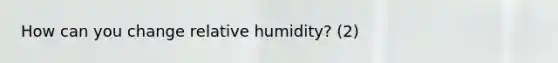 How can you change relative humidity? (2)