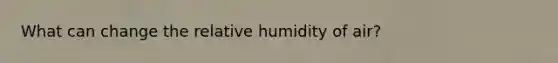 What can change the relative humidity of air?