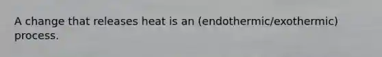 A change that releases heat is an (endothermic/exothermic) process.