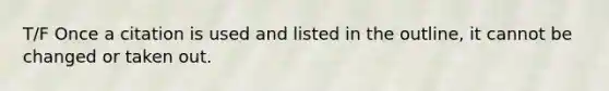 T/F Once a citation is used and listed in the outline, it cannot be changed or taken out.