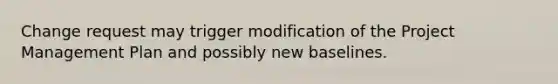 Change request may trigger modification of the Project Management Plan and possibly new baselines.