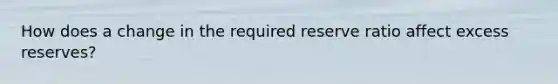 How does a change in the required reserve ratio affect excess reserves?