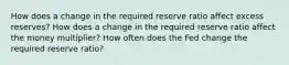 How does a change in the required reserve ratio affect excess reserves? How does a change in the required reserve ratio affect the money multiplier? How often does the Fed change the required reserve ratio?