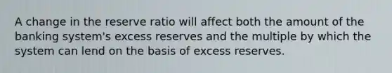 A change in the reserve ratio will affect both the amount of the banking system's excess reserves and the multiple by which the system can lend on the basis of excess reserves.