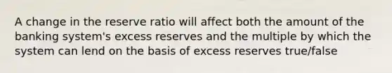 A change in the reserve ratio will affect both the amount of the banking system's excess reserves and the multiple by which the system can lend on the basis of excess reserves true/false