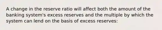 A change in the reserve ratio will affect both the amount of the banking system's excess reserves and the multiple by which the system can lend on the basis of excess reserves: