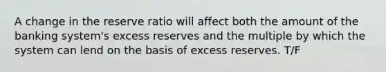 A change in the reserve ratio will affect both the amount of the banking system's excess reserves and the multiple by which the system can lend on the basis of excess reserves. T/F