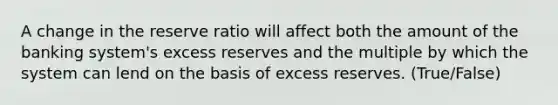 A change in the reserve ratio will affect both the amount of the banking system's excess reserves and the multiple by which the system can lend on the basis of excess reserves. (True/False)