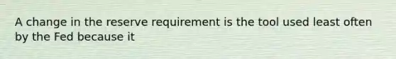 A change in the reserve requirement is the tool used least often by the Fed because it