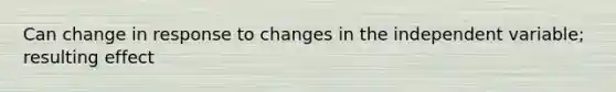 Can change in response to changes in the independent variable; resulting effect