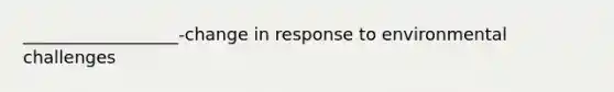 __________________-change in response to environmental challenges