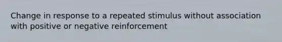 Change in response to a repeated stimulus without association with positive or negative reinforcement