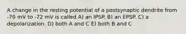 A change in the resting potential of a postsynaptic dendrite from -70 mV to -72 mV is called A) an IPSP. B) an EPSP. C) a depolarization. D) both A and C E) both B and C