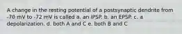 A change in the resting potential of a postsynaptic dendrite from -70 mV to -72 mV is called a. an IPSP. b. an EPSP. c. a depolarization. d. both A and C e. both B and C