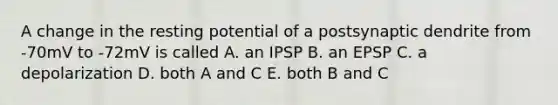 A change in the resting potential of a postsynaptic dendrite from -70mV to -72mV is called A. an IPSP B. an EPSP C. a depolarization D. both A and C E. both B and C