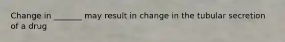 Change in _______ may result in change in the tubular secretion of a drug