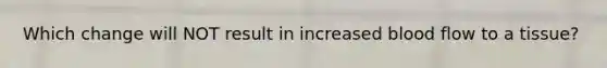 Which change will NOT result in increased blood flow to a tissue?