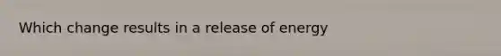 Which change results in a release of energy