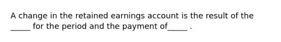 A change in the retained earnings account is the result of the _____ for the period and the payment of_____ .