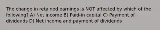 The change in retained earnings is NOT affected by which of the following? A) Net income B) Paid-in capital C) Payment of dividends D) Net income and payment of dividends