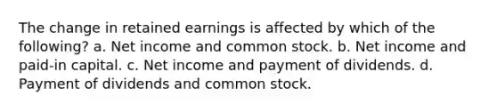 The change in retained earnings is affected by which of the following? a. Net income and common stock. b. Net income and paid-in capital. c. Net income and payment of dividends. d. Payment of dividends and common stock.