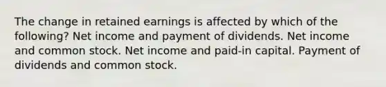 The change in retained earnings is affected by which of the following? Net income and payment of dividends. Net income and common stock. Net income and paid-in capital. Payment of dividends and common stock.