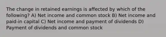 The change in retained earnings is affected by which of the following? A) Net income and common stock B) Net income and paid-in capital C) Net income and payment of dividends D) Payment of dividends and common stock