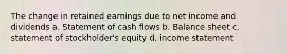 The change in retained earnings due to net income and dividends a. Statement of cash flows b. Balance sheet c. statement of stockholder's equity d. income statement