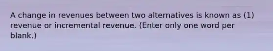 A change in revenues between two alternatives is known as (1) revenue or incremental revenue. (Enter only one word per blank.)