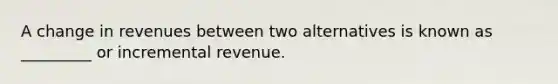 A change in revenues between two alternatives is known as _________ or incremental revenue.