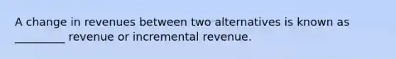 A change in revenues between two alternatives is known as _________ revenue or incremental revenue.