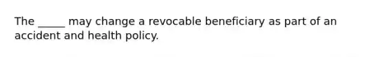 The _____ may change a revocable beneficiary as part of an accident and health policy.