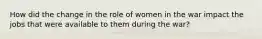 How did the change in the role of women in the war impact the jobs that were available to them during the war?