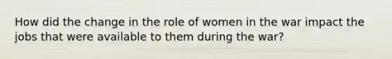 How did the change in the role of women in the war impact the jobs that were available to them during the war?