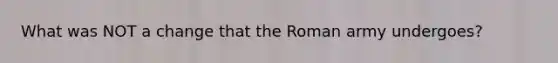 What was NOT a change that the Roman army undergoes?