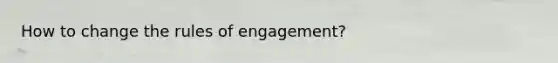 How to change the rules of engagement?