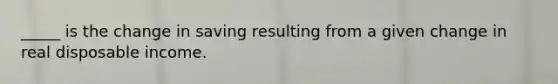 _____ is the change in saving resulting from a given change in real disposable income.