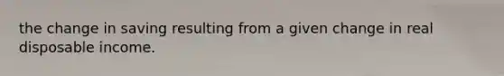 the change in saving resulting from a given change in real disposable income.