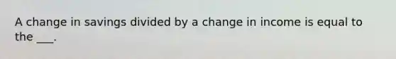 A change in savings divided by a change in income is equal to the ___.