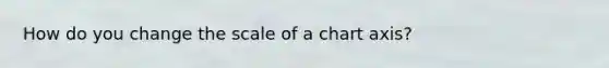 How do you change the scale of a chart axis?