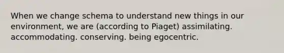 When we change schema to understand new things in our environment, we are (according to Piaget) assimilating. accommodating. conserving. being egocentric.