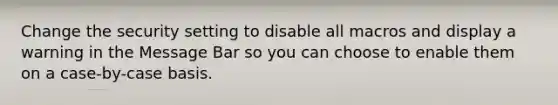 Change the security setting to disable all macros and display a warning in the Message Bar so you can choose to enable them on a case-by-case basis.