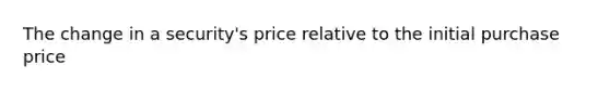 The change in a security's price relative to the initial purchase price