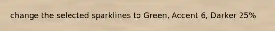 change the selected sparklines to Green, Accent 6, Darker 25%