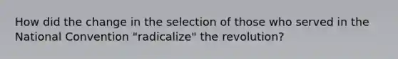 How did the change in the selection of those who served in the National Convention "radicalize" the revolution?