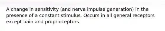 A change in sensitivity (and nerve impulse generation) in the presence of a constant stimulus. Occurs in all general receptors except pain and proprioceptors