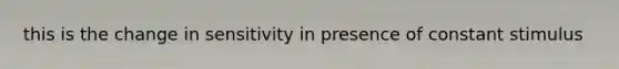 this is the change in sensitivity in presence of constant stimulus