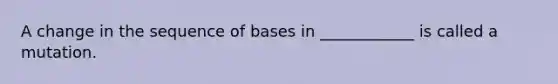 A change in the sequence of bases in ____________ is called a mutation.