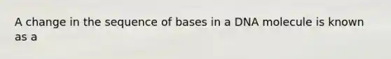 A change in the sequence of bases in a DNA molecule is known as a